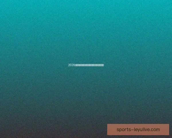 2026世界杯精彩对决全解析及各强队夺冠前景展望