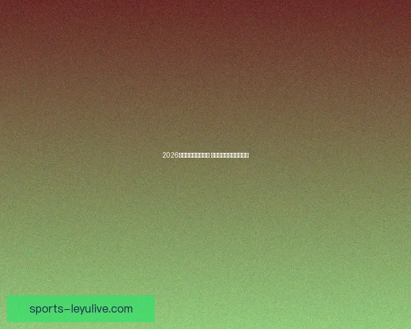 2026世界杯精彩对决回顾 各队比分分析与赛况总结 2026世界杯精彩对决回顾 各队比分分析与赛况总结